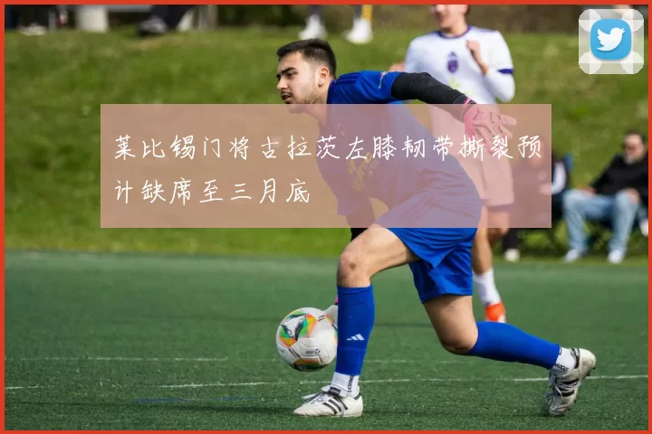莱比锡门将古拉茨左膝韧带撕裂预计缺席至三月底