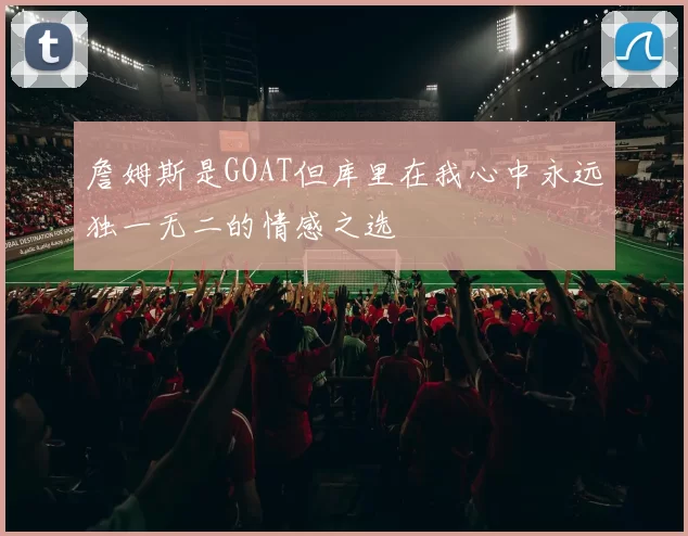 詹姆斯是GOAT但库里在我心中永远独一无二的情感之选