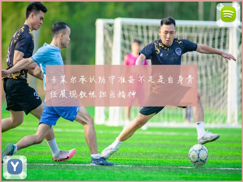 卡莱尔承认防守准备不足是自身责任展现教练担当精神