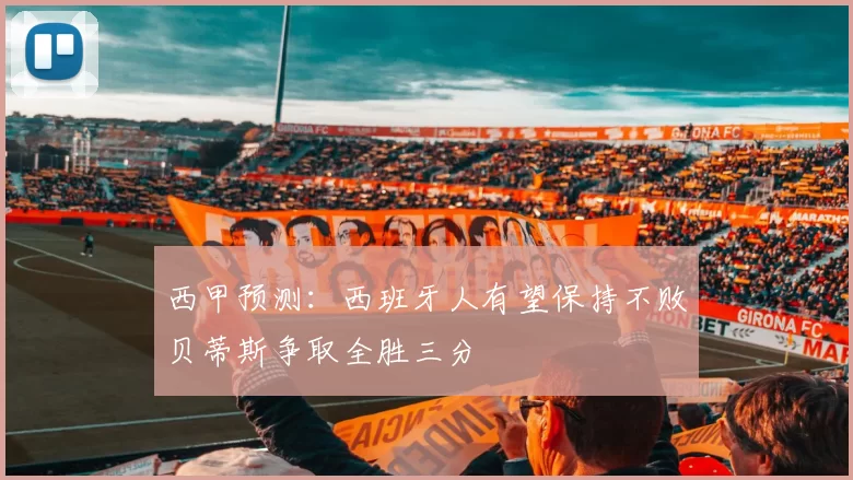 西甲预测：西班牙人有望保持不败贝蒂斯争取全胜三分