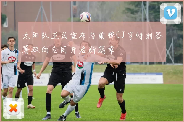 太阳队正式宣布与前锋CJ亨特利签署双向合同开启新篇章