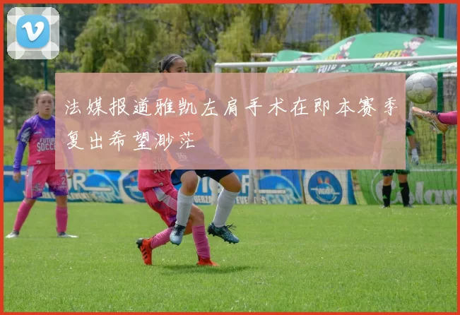 法媒报道雅凯左肩手术在即本赛季复出希望渺茫