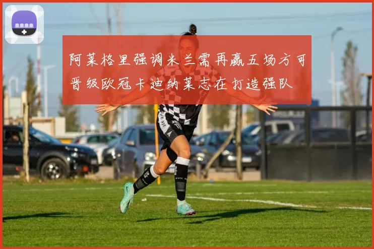 阿莱格里强调米兰需再赢五场方可晋级欧冠卡迪纳莱志在打造强队