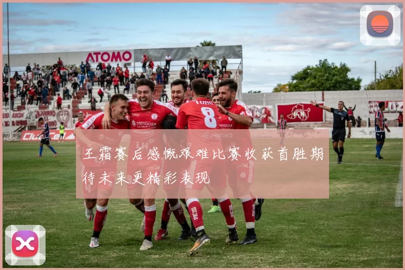 王霜赛后感慨艰难比赛收获首胜期待未来更精彩表现