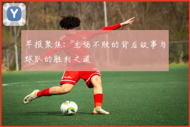 早报聚焦：主场不败的背后故事与球队的胜利之道