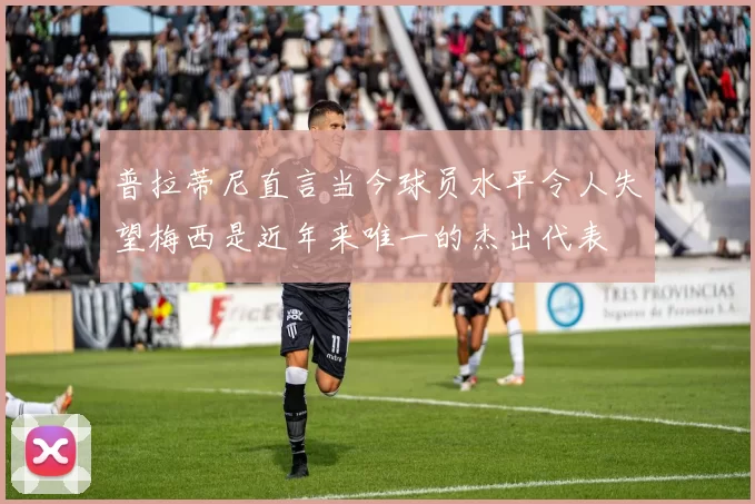 普拉蒂尼直言当今球员水平令人失望梅西是近年来唯一的杰出代表