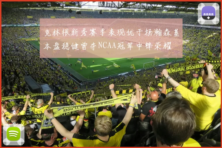 克林根新秀赛季表现优于杨瀚森基本盘稳健曾夺NCAA冠军中锋荣耀