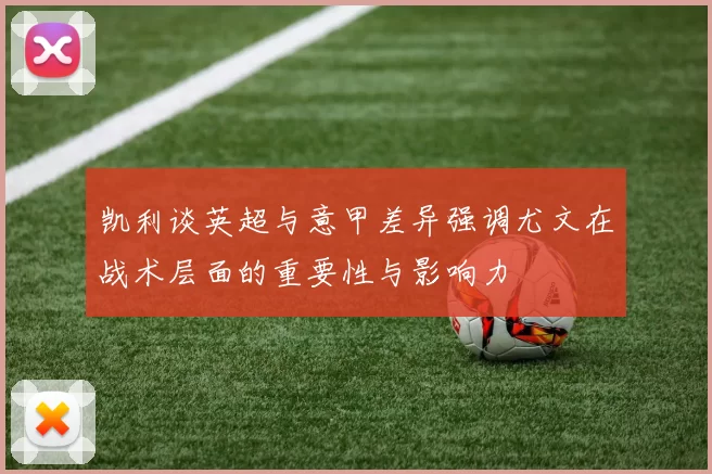 凯利谈英超与意甲差异强调尤文在战术层面的重要性与影响力