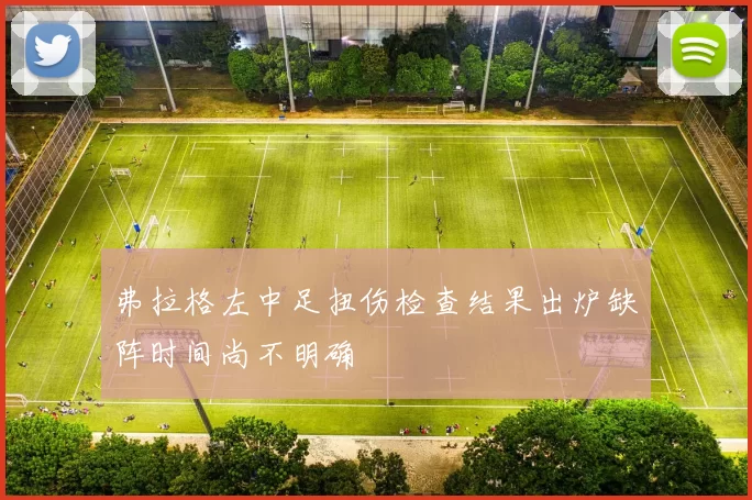弗拉格左中足扭伤检查结果出炉缺阵时间尚不明确