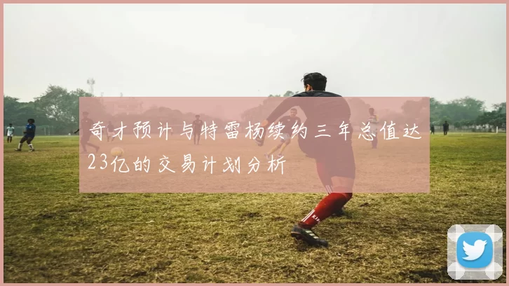奇才预计与特雷杨续约三年总值达23亿的交易计划分析