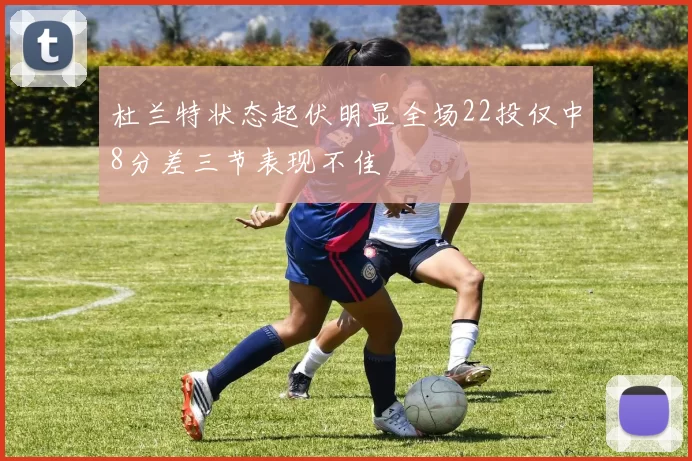 杜兰特状态起伏明显全场22投仅中8分差三节表现不佳