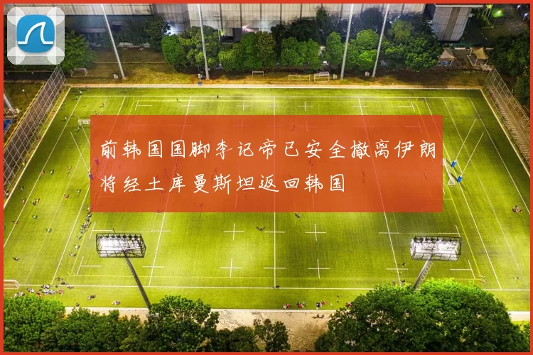 前韩国国脚李记帝已安全撤离伊朗将经土库曼斯坦返回韩国