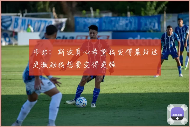 韦尔：斯波真心希望我变得最好这更激励我想要变得更强