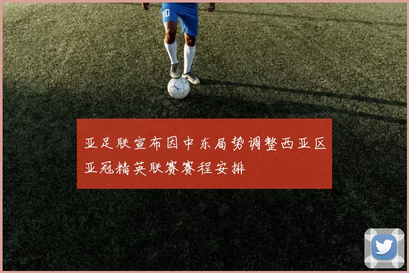 亚足联宣布因中东局势调整西亚区亚冠精英联赛赛程安排
