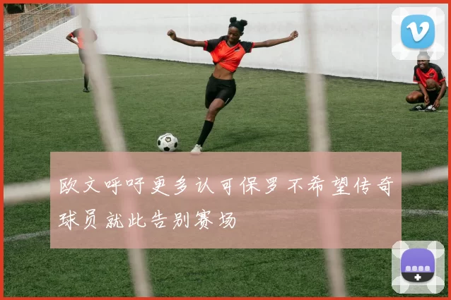 欧文呼吁更多认可保罗不希望传奇球员就此告别赛场